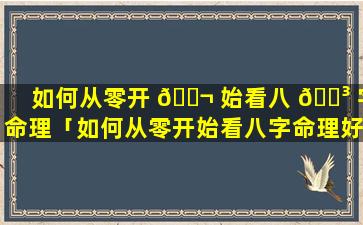 如何从零开 🐬 始看八 🐳 字命理「如何从零开始看八字命理好不好」